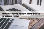 郴州团购小程序开发找哪家（郴州团购小程序开发找哪家公司好）