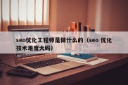 seo优化工程师是做什么的（seo 优化技术难度大吗）