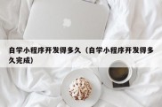 自学小程序开发得多久（自学小程序开发得多久完成）