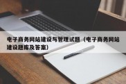 电子商务网站建设与管理试题（电子商务网站建设题库及答案）