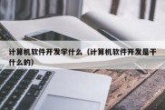 计算机软件开发学什么（计算机软件开发是干什么的）