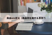 商品seo优化（商品优化是什么意思?）