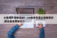 小程序开发哪家好?（小程序开发公司哪家好,戳这里免费报价!）