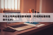 外贸公司网站建设都有哪些（外贸网站建设是做什么的）