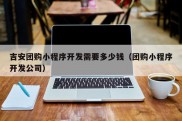 吉安团购小程序开发需要多少钱（团购小程序开发公司）