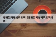 定制型网站建设公司（定制型网站建设公司排名）