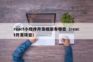 react小程序开发框架有哪些（react开发项目）