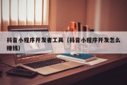 抖音小程序开发者工具（抖音小程序开发怎么赚钱）