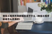 微信小程序开发前端应该干什么（微信小程序前端怎么开发的）