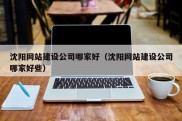 沈阳网站建设公司哪家好（沈阳网站建设公司哪家好些）