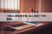 六安seo优化多少钱（seo 优化一个月费用）