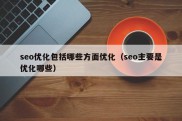 seo优化包括哪些方面优化（seo主要是优化哪些）