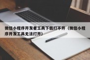 微信小程序开发者工具下载打不开（微信小程序开发工具无法打开）