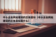 中小企业网站建设的总体目标（中小企业网站建设的总体目标是什么）