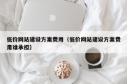 低价网站建设方案费用（低价网站建设方案费用谁承担）