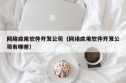 网络应用软件开发公司（网络应用软件开发公司有哪些）