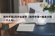 软件开发2万什么水平（软件开发一般多少钱一个人月）