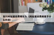 支付网站建设费用计入（网站建设费用属于什么科目）