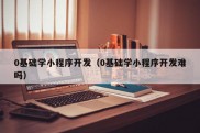 0基础学小程序开发（0基础学小程序开发难吗）