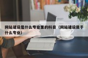 网站建设是什么专业里的科目（网站建设属于什么专业）