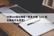 六安seo优化排名一般多少钱（seo 优化排名什么意思）