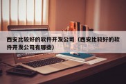 西安比较好的软件开发公司（西安比较好的软件开发公司有哪些）