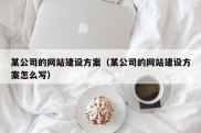 某公司的网站建设方案（某公司的网站建设方案怎么写）