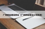 广州网站建设网址（广州网站建设公司新闻）