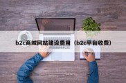 b2c商城网站建设费用（b2c平台收费）