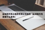 盐城市代驾小程序开发公司推荐（盐城做代驾需要什么条件）