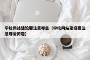 学校网站建设要注意哪些（学校网站建设要注意哪些问题）