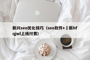 新兴seo优化技巧（seo软件+溦新hfqjwl上线付费）