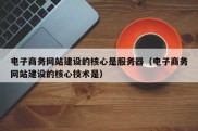 电子商务网站建设的核心是服务器（电子商务网站建设的核心技术是）