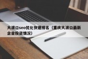 大渡口seo优化快速排名（重庆大渡口最新企业投资情况）