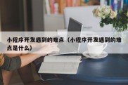 小程序开发遇到的难点（小程序开发遇到的难点是什么）