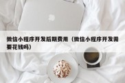 微信小程序开发后期费用（微信小程序开发需要花钱吗）